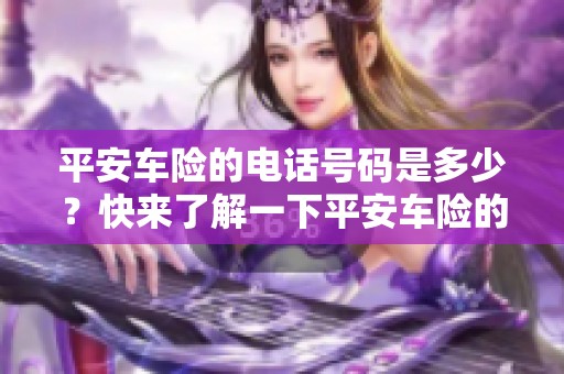平安车险的电话号码是多少？快来了解一下平安车险的联系方式吧！