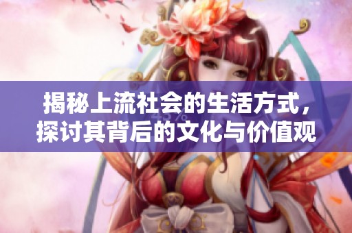 揭秘上流社会的生活方式，探讨其背后的文化与价值观