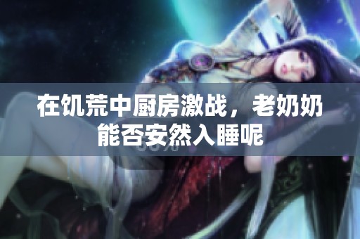 在饥荒中厨房激战，老奶奶能否安然入睡呢