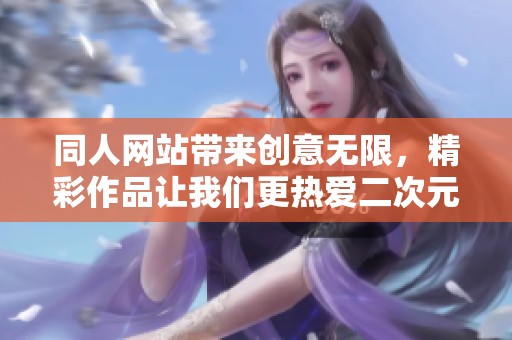 同人网站带来创意无限，精彩作品让我们更热爱二次元文化