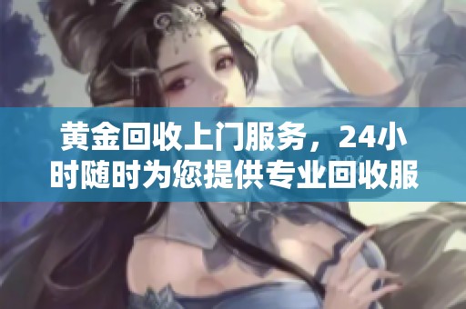 黄金回收上门服务，24小时随时为您提供专业回收服务