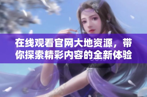 在线观看官网大地资源，带你探索精彩内容的全新体验