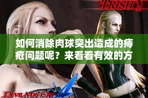 如何消除肉球突出造成的痔疮问题呢？来看看有效的方法和建议吧