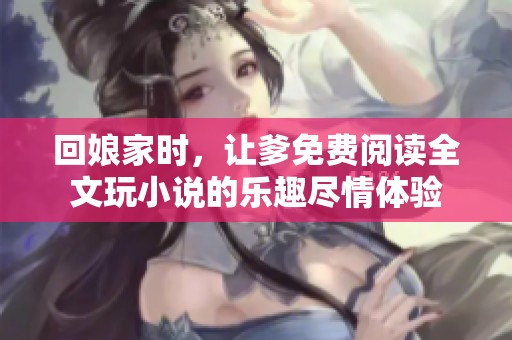回娘家时，让爹免费阅读全文玩小说的乐趣尽情体验