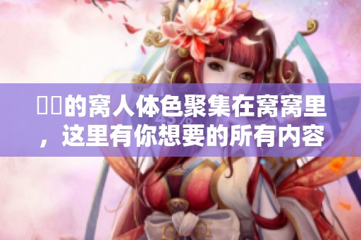 妺妺的窝人体色聚集在窝窝里，这里有你想要的所有内容