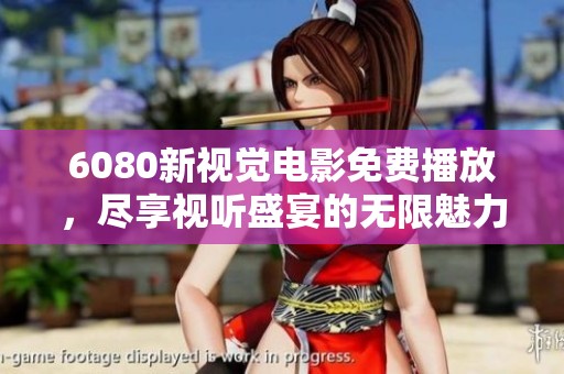 6080新视觉电影免费播放，尽享视听盛宴的无限魅力与精彩内容
