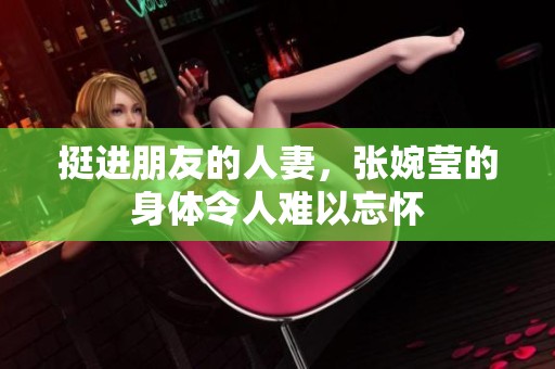 挺进朋友的人妻，张婉莹的身体令人难以忘怀