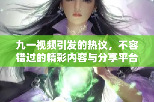 九一视频引发的热议，不容错过的精彩内容与分享平台