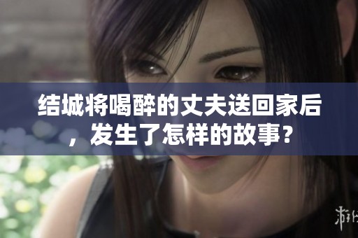 结城将喝醉的丈夫送回家后，发生了怎样的故事？