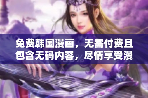 免费韩国漫画，无需付费且包含**内容，尽情享受漫画乐趣