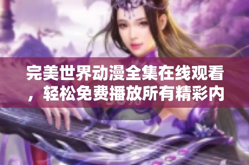 完美世界动漫全集在线观看，轻松免费播放所有精彩内容
