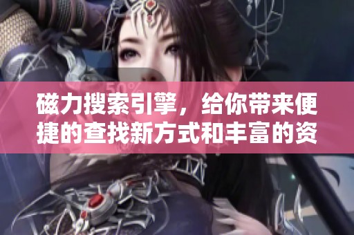 磁力搜索引擎，给你带来便捷的查找新方式和丰富的资源选择。