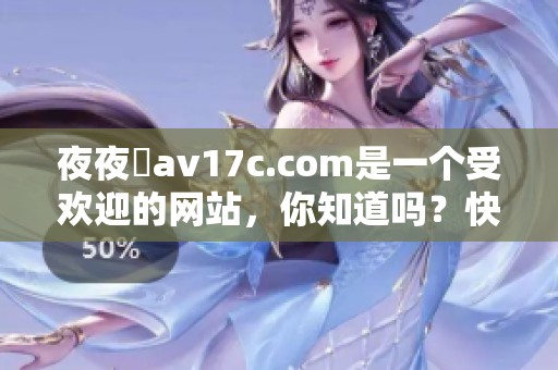 **魯**17c.com是一个受欢迎的网站，你知道吗？快来探索他的魅力吧！