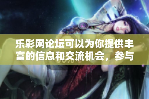 乐**论坛可以为你提供丰富的信息和交流机会，参与其中一定会收获满满。