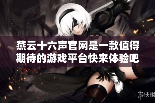 燕云十六声官网是一款值得期待的游戏平台快来体验吧