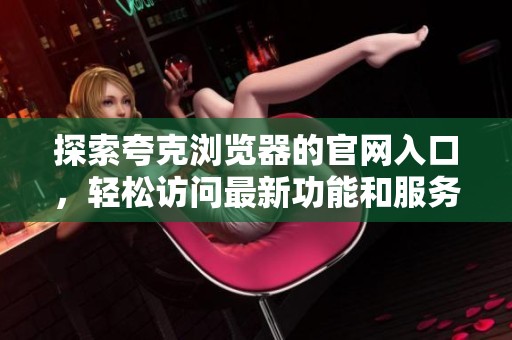 探索夸克浏览器的官网入口，轻松访问最新功能和服务信息