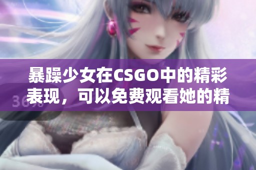 暴躁少女在CSGO中的精彩表现，可以免费观看她的精彩操作和游戏体验