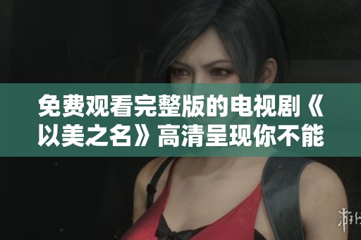免费观看完整版的电视剧《以美之名》高清呈现你不能错过的精彩内容