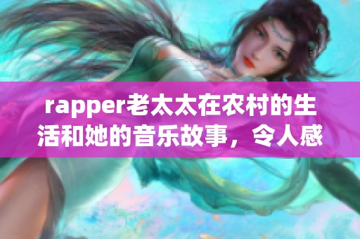 rapper老太太在农村的生活和她的音乐故事，令人感到特别的震撼与温暖