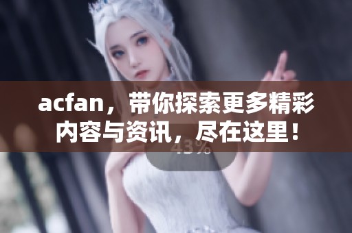 acfan，带你探索更多精彩内容与资讯，尽在这里！
