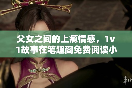 父女之间的上瘾情感，1v1故事在笔趣阁免费阅读小说中等你探索