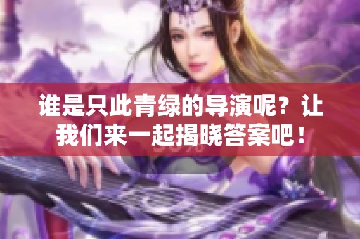 谁是只此青绿的导演呢？让我们来一起揭晓答案吧！