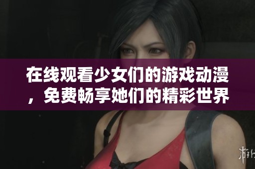 在线观看少女们的游戏动漫，免费畅享她们的精彩世界