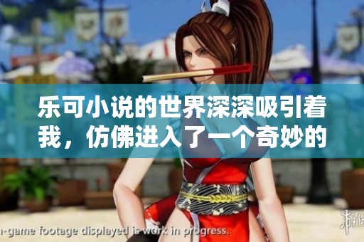 乐可小说的世界深深吸引着我，仿佛进入了一个奇妙的幻想旅程