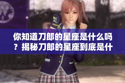 你知道刀郎的星座是什么吗？揭秘刀郎的星座到底是什么。