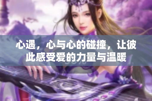 心遇，心与心的碰撞，让彼此感受爱的力量与温暖