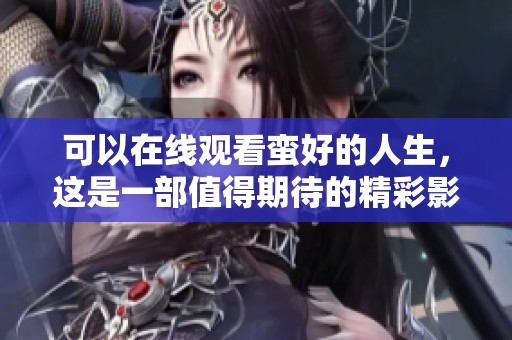 可以在线观看蛮好的人生，这是一部值得期待的精彩影片