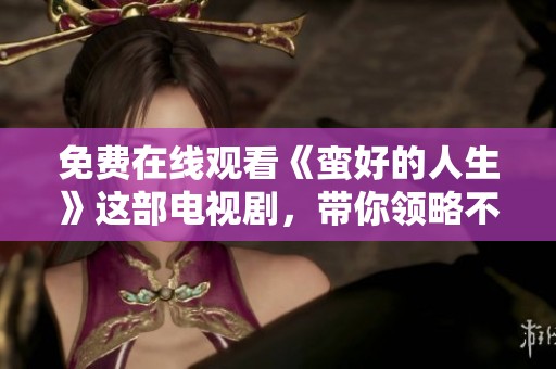 免费在线观看《蛮好的人生》这部电视剧，带你领略不一样的精彩故事
