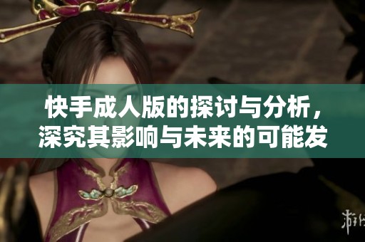 快手**版的探讨与分析，深究其影响与未来的可能发展