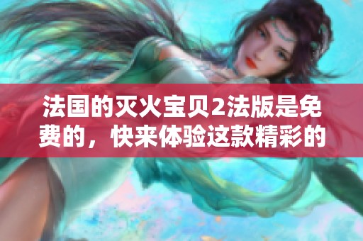 法国的灭火宝贝2法版是免费的，快来体验这款精彩的游戏吧