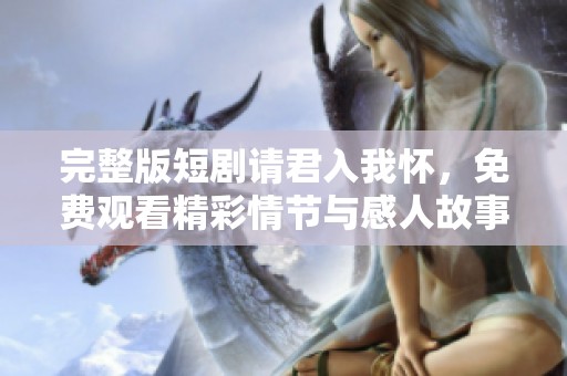完整版短剧请君入我怀，免费观看精彩情节与感人故事