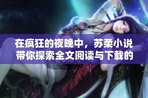 在疯狂的夜晚中，苏柔小说带你探索全文阅读与下载的精彩旅程
