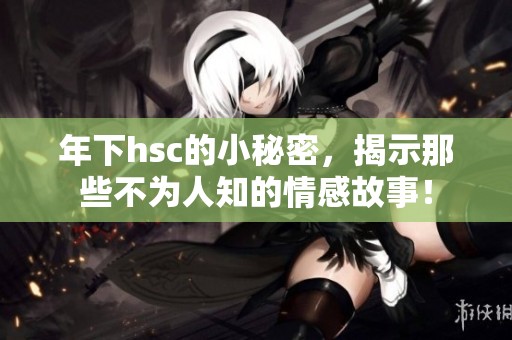 年下hsc的小秘密，揭示那些不为人知的情感故事！