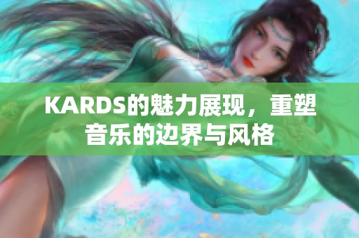 KARDS的魅力展现，重塑音乐的边界与风格