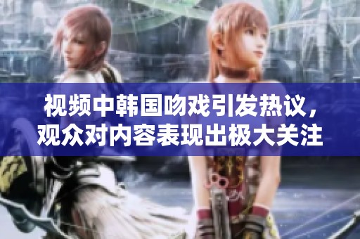 视频中韩国吻戏引发热议，观众对内容表现出极大关注