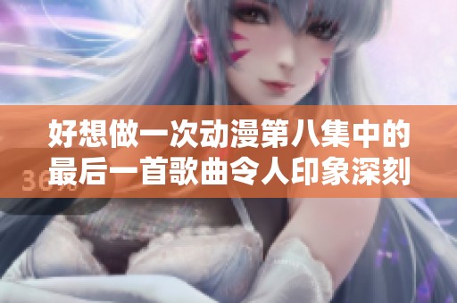 好想做一次动漫第八集中的最后一首歌曲令人印象深刻