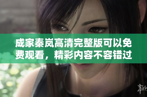 成家秦岚高清完整版可以免费观看，精彩内容不容错过哦