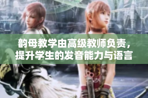 韵母教学由高级教师负责，提升学生的发音能力与语言表达技巧