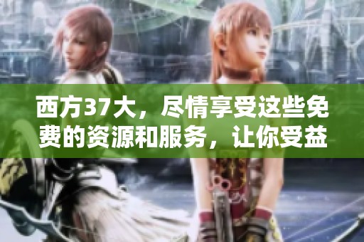 西方37大，尽情享受这些免费的资源和服务，让你受益匪浅