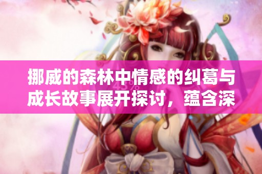 挪威的森林中情感的纠葛与成长故事展开探讨，蕴含深刻的人生哲理