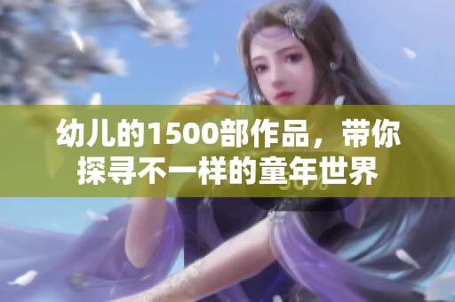 幼儿的1500部作品，带你探寻不一样的童年世界