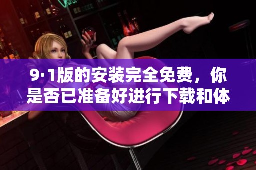 9·1版的安装完全免费，你是否已准备好进行下载和体验？