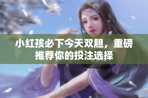 小红孩必下今天双胆，重磅推荐你的投注选择
