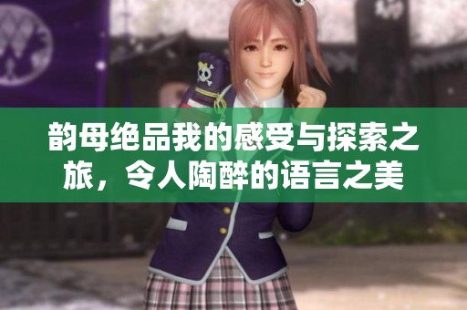 韵母绝品我的感受与探索之旅，令人陶醉的语言之美