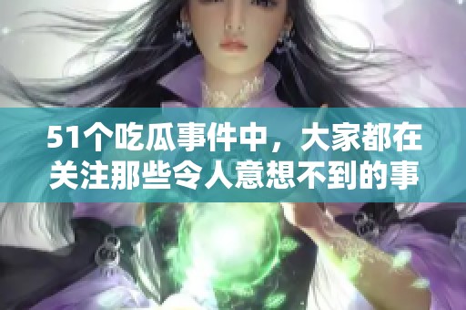 51个吃瓜事件中，大家都在关注那些令人意想不到的事情