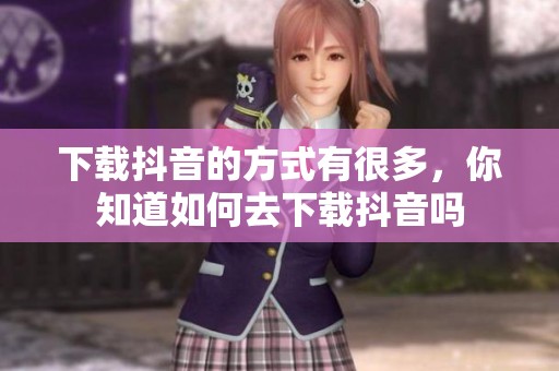 下载抖音的方式有很多，你知道如何去下载抖音吗